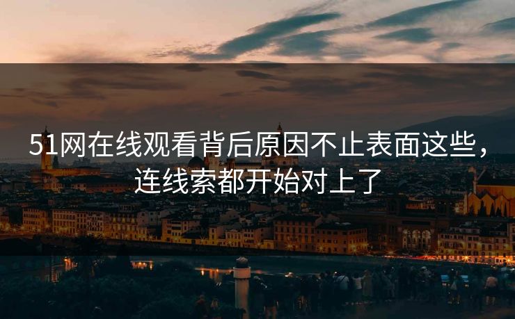 51网在线观看背后原因不止表面这些,连线索都开始对上了 51网在线观看背后原因不止表面这些,连线索都开始对上了