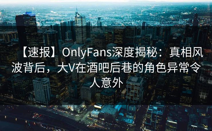 【速报】OnlyFans深度揭秘:真相风波背后,大V在酒吧后巷的角色异常令人意外 【速报】OnlyFans深度揭秘:真相风波背后,大V在酒吧后巷的角色异常令人意外