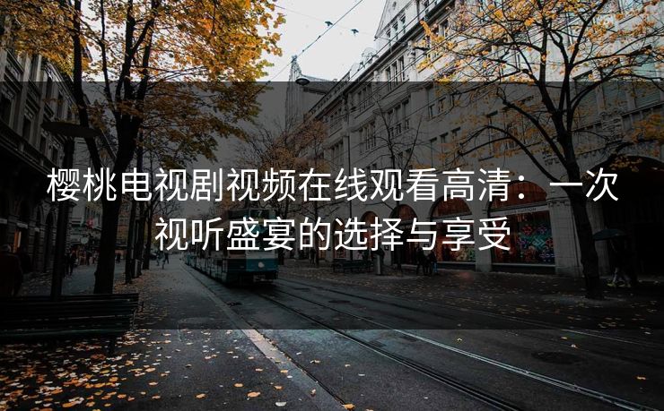 樱桃电视剧视频在线观看高清:一次视听盛宴的选择与享受 樱桃电视剧视频在线观看高清:一次视听盛宴的选择与享受