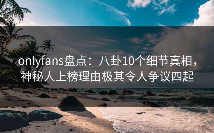 onlyfans盘点:八卦10个细节真相,神秘人上榜理由极其令人争议四起 onlyfans盘点:八卦10个细节真相,神秘人上榜理由极其令人争议四起