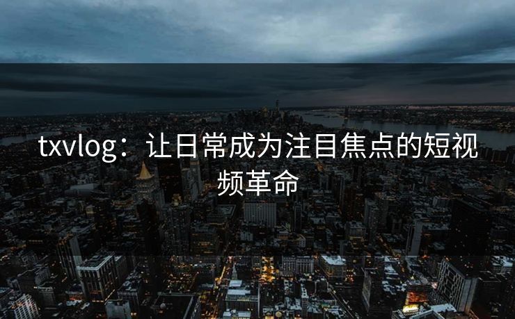 txvlog:让日常成为注目焦点的短视频革命 txvlog:让日常成为注目焦点的短视频革命