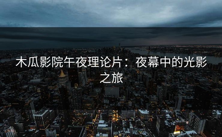 木瓜影院午夜理论片:夜幕中的光影之旅 木瓜影院午夜理论片:夜幕中的光影之旅