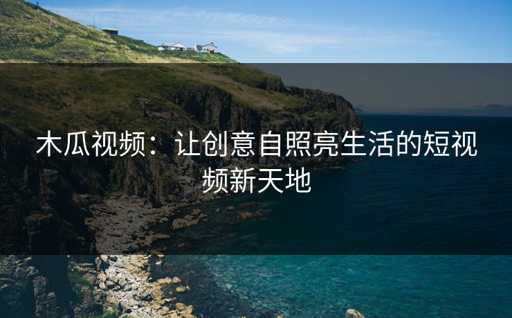 木瓜视频:让创意自照亮生活的短视频新天地 木瓜视频:让创意自照亮生活的短视频新天地