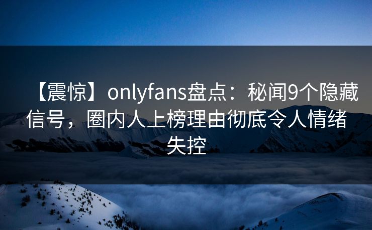 【震惊】onlyfans盘点:秘闻9个隐藏信号,圈内人上榜理由彻底令人情绪失控 【震惊】onlyfans盘点:秘闻9个隐藏信号,圈内人上榜理由彻底令人情绪失控