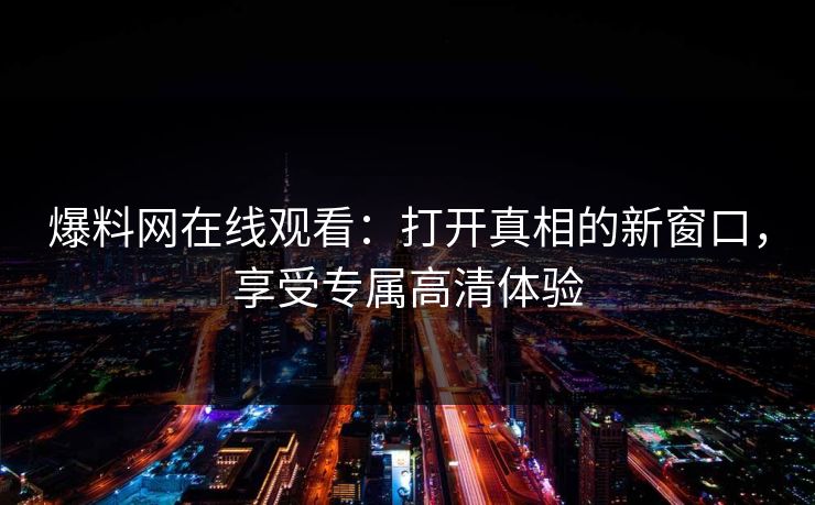 爆料网在线观看:打开真相的新窗口,享受专属高清体验 爆料网在线观看:打开真相的新窗口,享受专属高清体验