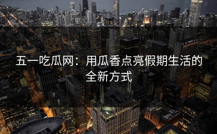 五一吃瓜网:用瓜香点亮假期生活的全新方式 五一吃瓜网:用瓜香点亮假期生活的全新方式