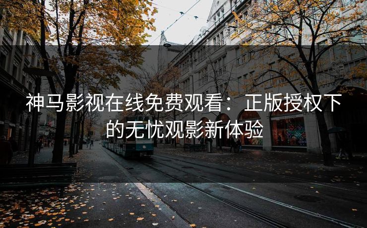 神马影视在线免费观看:正版授权下的无忧观影新体验 神马影视在线免费观看:正版授权下的无忧观影新体验