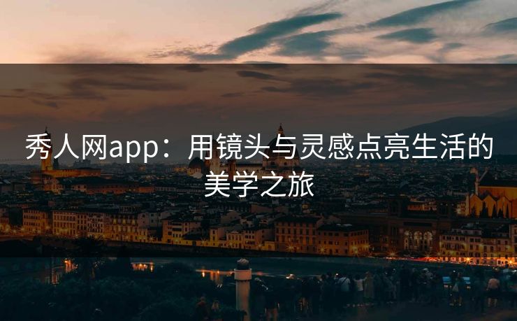 秀人网app:用镜头与灵感点亮生活的美学之旅 秀人网app:用镜头与灵感点亮生活的美学之旅