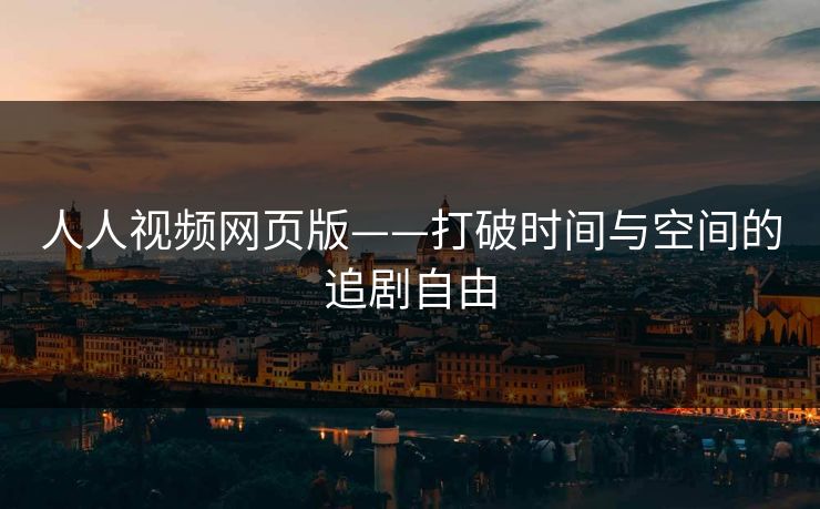 人人视频网页版——打破时间与空间的追剧自由 人人视频网页版——打破时间与空间的追剧自由
