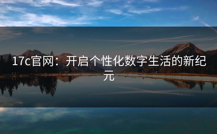 17c官网:开启个性化数字生活的新纪元 17c官网:开启个性化数字生活的新纪元