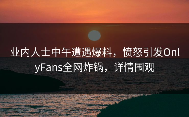业内人士中午遭遇爆料,愤怒引发OnlyFans全网炸锅,详情围观 业内人士中午遭遇爆料,愤怒引发OnlyFans全网炸锅,详情围观