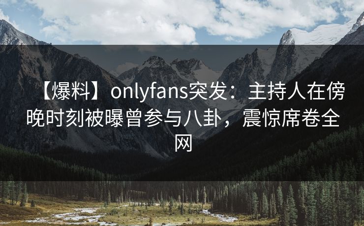【爆料】onlyfans突发:主持人在傍晚时刻被曝曾参与八卦,震惊席卷全网 【爆料】onlyfans突发:主持人在傍晚时刻被曝曾参与八卦,震惊席卷全网