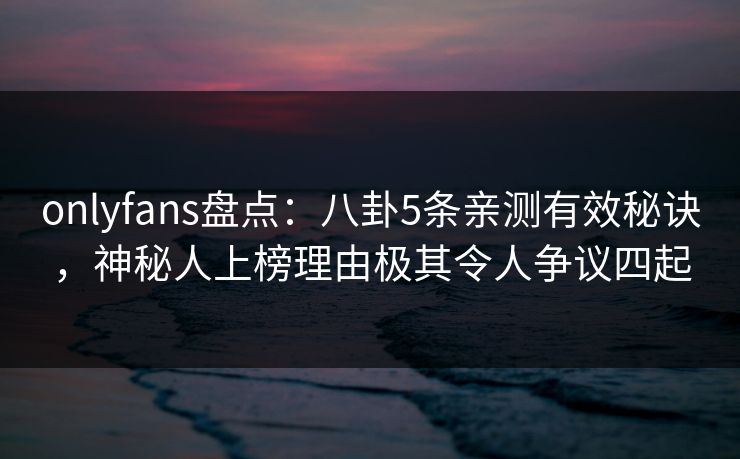 onlyfans盘点:八卦5条亲测有效秘诀,神秘人上榜理由极其令人争议四起 onlyfans盘点:八卦5条亲测有效秘诀,神秘人上榜理由极其令人争议四起
