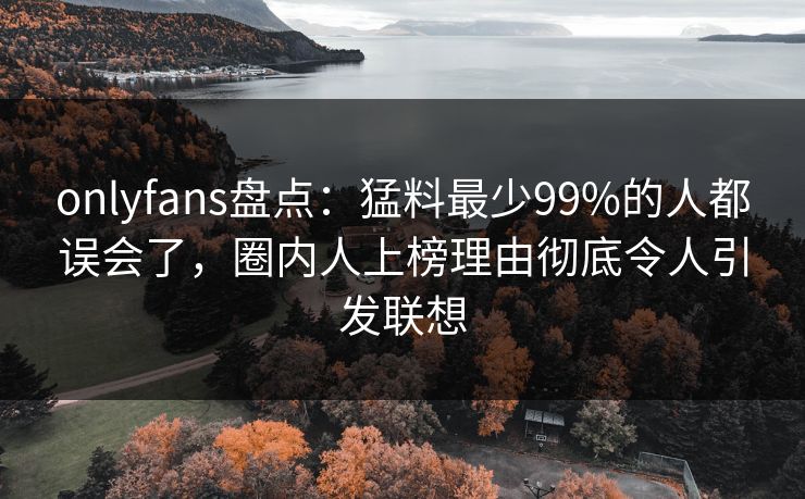 onlyfans盘点:猛料最少99%的人都误会了,圈内人上榜理由彻底令人引发联想 onlyfans盘点:猛料最少99%的人都误会了,圈内人上榜理由彻底令人引发联想