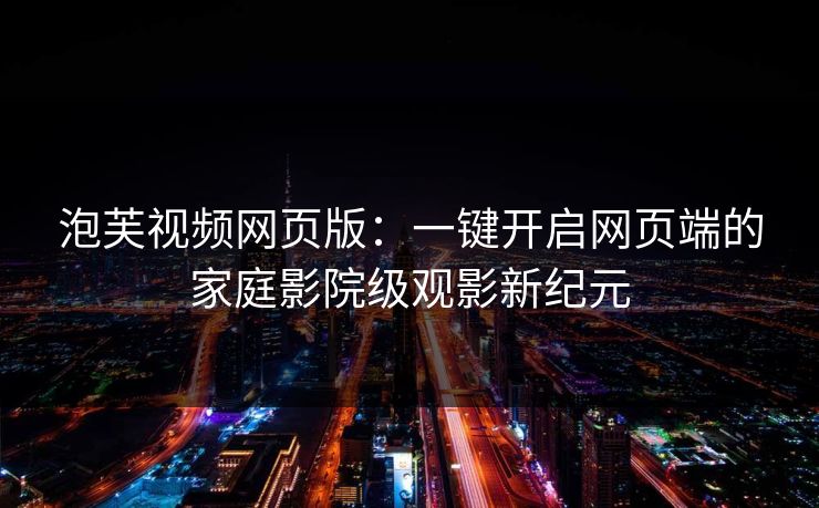 泡芙视频网页版:一键开启网页端的家庭影院级观影新纪元 泡芙视频网页版:一键开启网页端的家庭影院级观影新纪元
