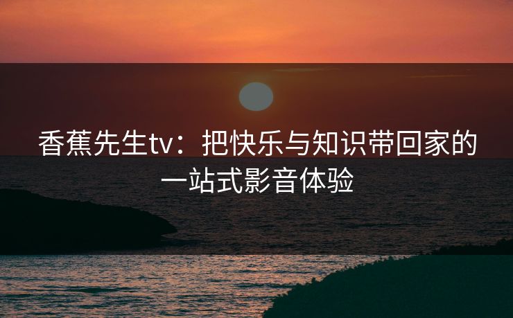 香蕉先生tv：把快乐与知识带回家的一站式影音体验