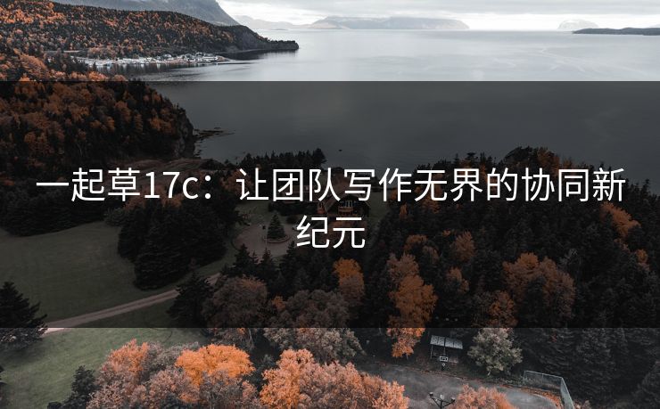 一起草17c:让团队写作无界的协同新纪元 一起草17c:让团队写作无界的协同新纪元
