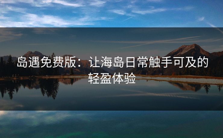 岛遇免费版:让海岛日常触手可及的轻盈体验 岛遇免费版:让海岛日常触手可及的轻盈体验