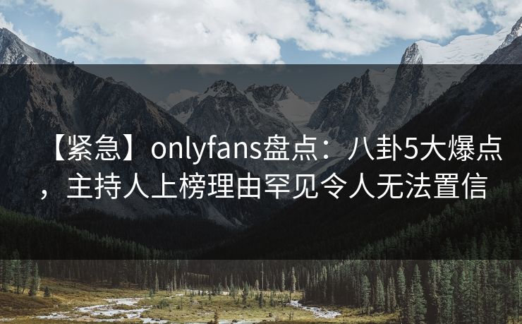 【紧急】onlyfans盘点:八卦5大爆点,主持人上榜理由罕见令人无法置信 【紧急】onlyfans盘点:八卦5大爆点,主持人上榜理由罕见令人无法置信