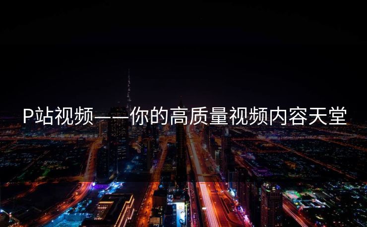 P站视频——你的高质量视频内容天堂 P站视频——你的高质量视频内容天堂