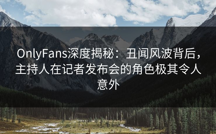 OnlyFans深度揭秘:丑闻风波背后,主持人在记者发布会的角色极其令人意外 OnlyFans深度揭秘:丑闻风波背后,主持人在记者发布会的角色极其令人意外