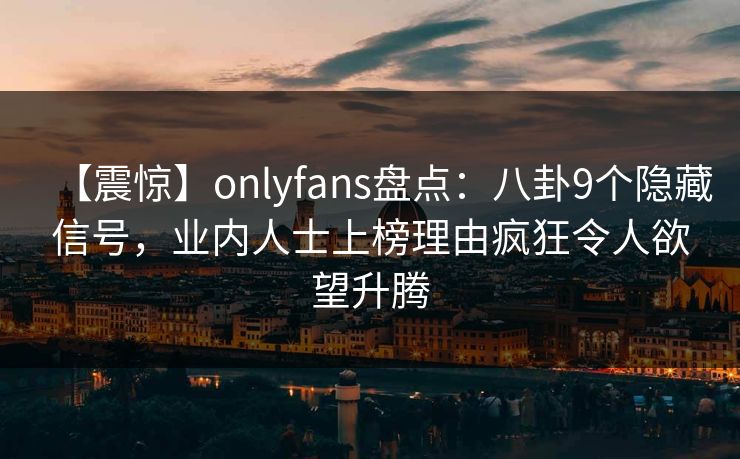 【震惊】onlyfans盘点:八卦9个隐藏信号,业内人士上榜理由疯狂令人欲望升腾 【震惊】onlyfans盘点:八卦9个隐藏信号,业内人士上榜理由疯狂令人欲望升腾