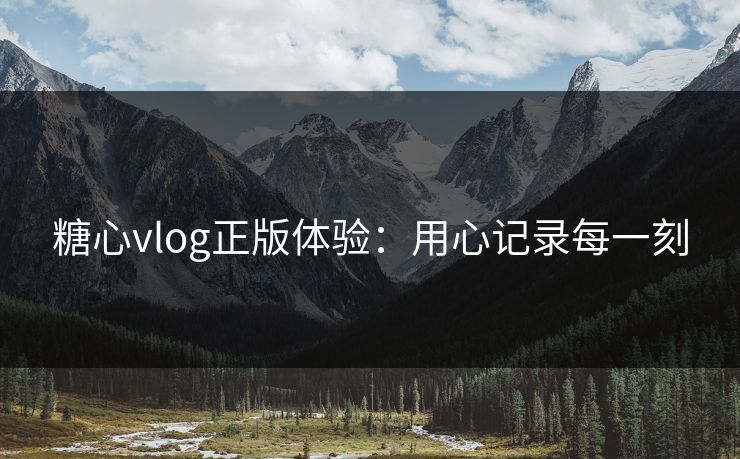 糖心vlog正版体验:用心记录每一刻 糖心vlog正版体验:用心记录每一刻