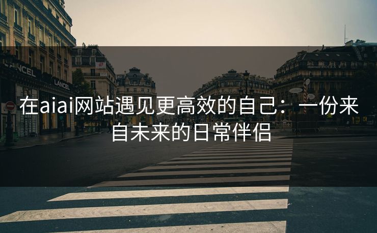 在aiai网站遇见更高效的自己:一份来自未来的日常伴侣 在aiai网站遇见更高效的自己:一份来自未来的日常伴侣