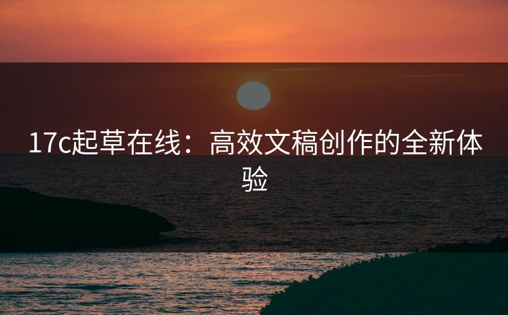 17c起草在线:高效文稿创作的全新体验 17c起草在线:高效文稿创作的全新体验