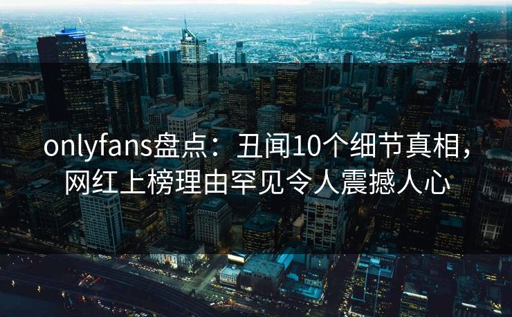 onlyfans盘点:丑闻10个细节真相,网红上榜理由罕见令人震撼人心 onlyfans盘点:丑闻10个细节真相,网红上榜理由罕见令人震撼人心