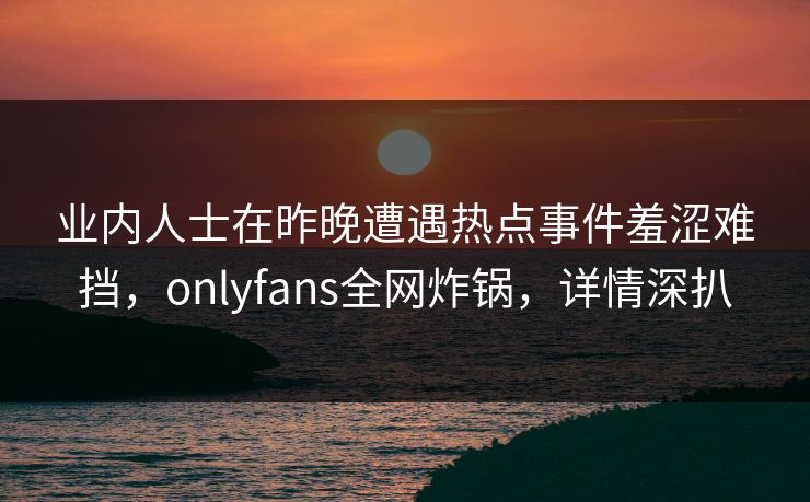 业内人士在昨晚遭遇热点事件羞涩难挡,onlyfans全网炸锅,详情深扒 业内人士在昨晚遭遇热点事件羞涩难挡,onlyfans全网炸锅,详情深扒