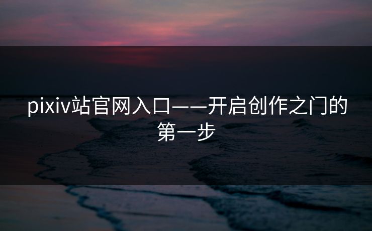 pixiv站官网入口——开启创作之门的第一步 pixiv站官网入口——开启创作之门的第一步