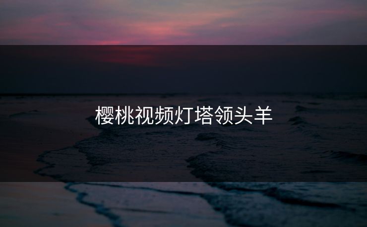 樱桃视频灯塔领头羊 樱桃视频灯塔领头羊