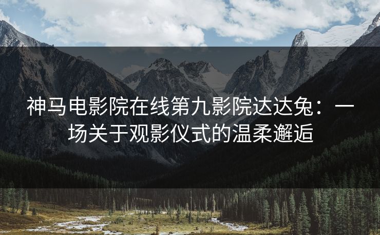 神马电影院在线第九影院达达兔:一场关于观影仪式的温柔邂逅 神马电影院在线第九影院达达兔:一场关于观影仪式的温柔邂逅