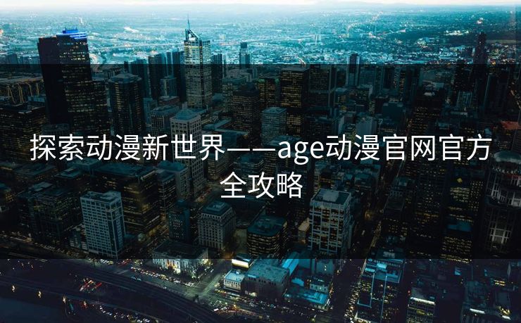 探索动漫新世界——age动漫官网官方全攻略 探索动漫新世界——age动漫官网官方全攻略