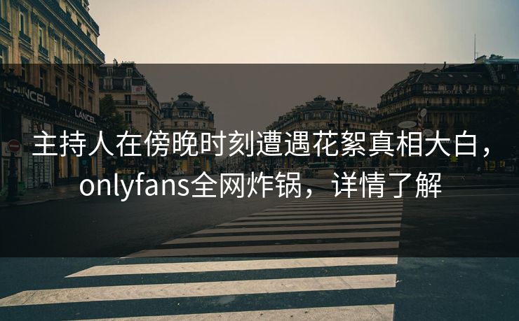 主持人在傍晚时刻遭遇花絮真相大白,onlyfans全网炸锅,详情了解 主持人在傍晚时刻遭遇花絮真相大白,onlyfans全网炸锅,详情了解