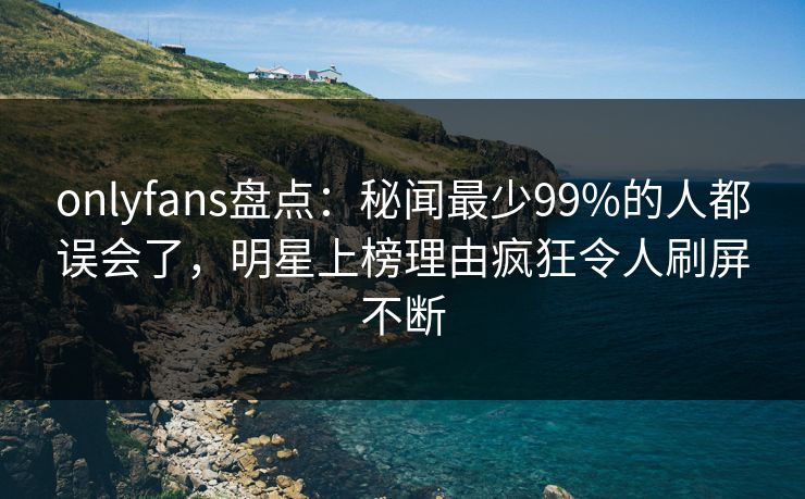 onlyfans盘点:秘闻最少99%的人都误会了,明星上榜理由疯狂令人刷屏不断 onlyfans盘点:秘闻最少99%的人都误会了,明星上榜理由疯狂令人刷屏不断