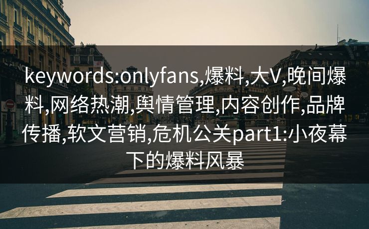 keywords:onlyfans,爆料,大V,晚间爆料,网络热潮,舆情管理,内容创作,品牌传播,软文营销,危机公关part1:小夜幕下的爆料风暴 keywords:onlyfans,爆料,大V,晚间爆料,网络热潮,舆情管理,内容创作,品牌传播,软文营销,危机公关part1:小夜幕下的爆料风暴
