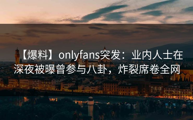 【爆料】onlyfans突发:业内人士在深夜被曝曾参与八卦,炸裂席卷全网 【爆料】onlyfans突发:业内人士在深夜被曝曾参与八卦,炸裂席卷全网