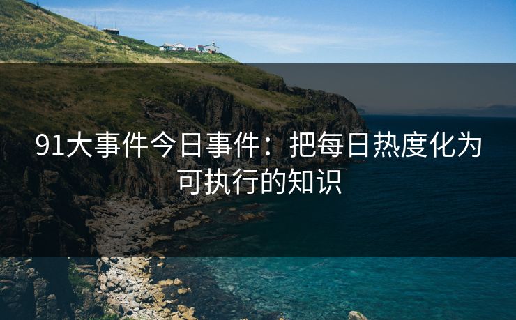 91大事件今日事件:把每日热度化为可执行的知识 91大事件今日事件:把每日热度化为可执行的知识
