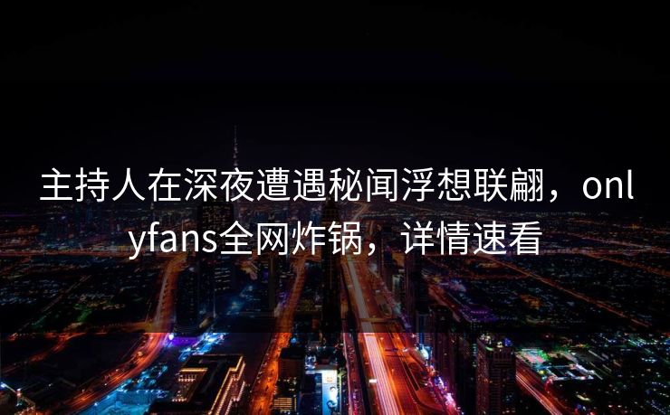 主持人在深夜遭遇秘闻浮想联翩,onlyfans全网炸锅,详情速看 主持人在深夜遭遇秘闻浮想联翩,onlyfans全网炸锅,详情速看