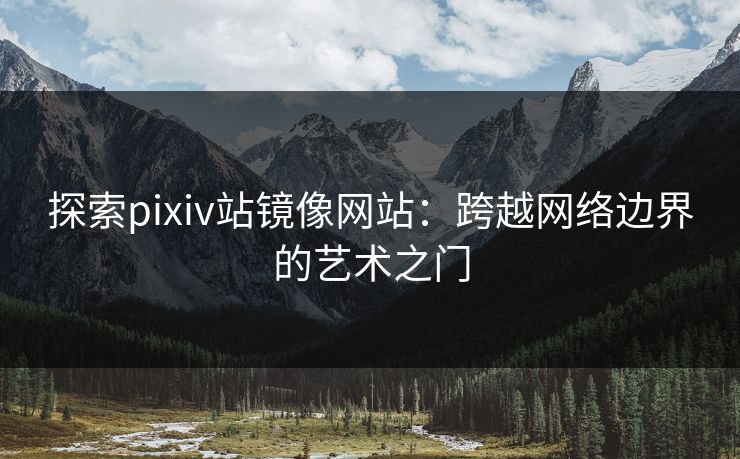 探索pixiv站镜像网站:跨越网络边界的艺术之门 探索pixiv站镜像网站:跨越网络边界的艺术之门