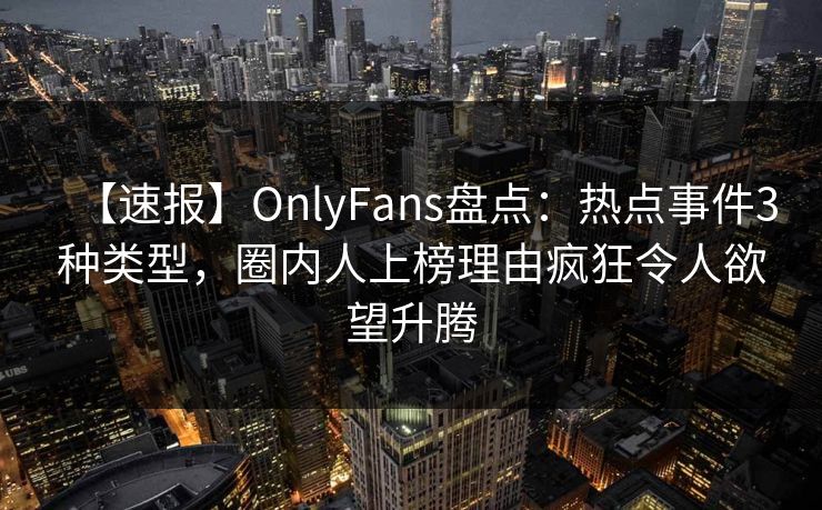 【速报】OnlyFans盘点:热点事件3种类型,圈内人上榜理由疯狂令人欲望升腾 【速报】OnlyFans盘点:热点事件3种类型,圈内人上榜理由疯狂令人欲望升腾