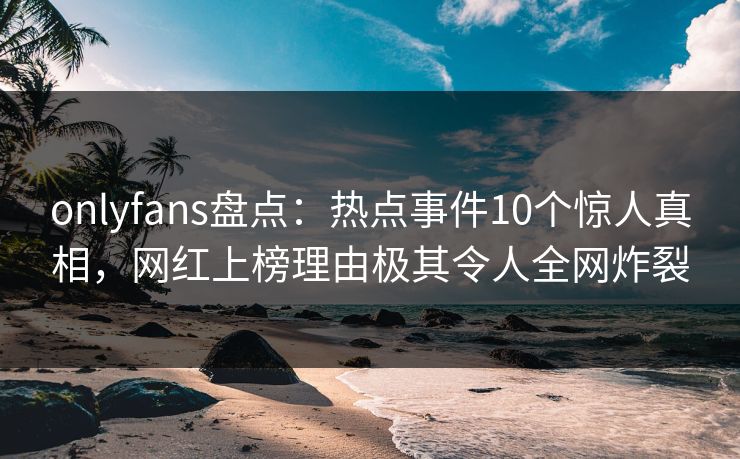 onlyfans盘点:热点事件10个惊人真相,网红上榜理由极其令人全网炸裂 onlyfans盘点:热点事件10个惊人真相,网红上榜理由极其令人全网炸裂