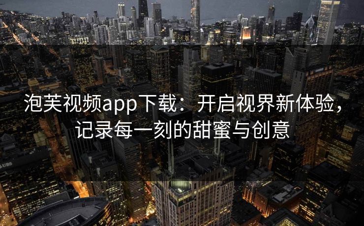 泡芙视频app下载:开启视界新体验,记录每一刻的甜蜜与创意 泡芙视频app下载:开启视界新体验,记录每一刻的甜蜜与创意
