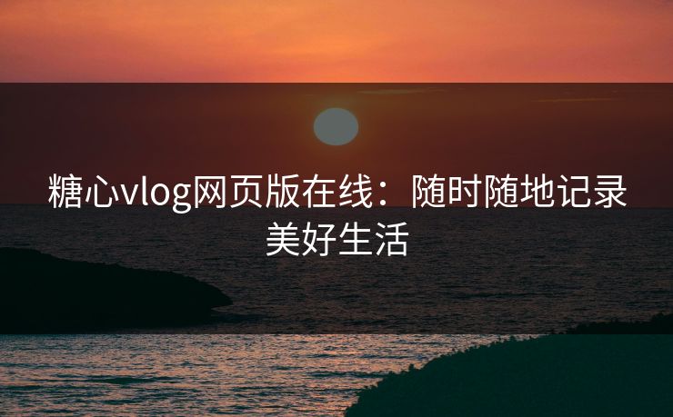 糖心vlog网页版在线:随时随地记录美好生活 糖心vlog网页版在线:随时随地记录美好生活