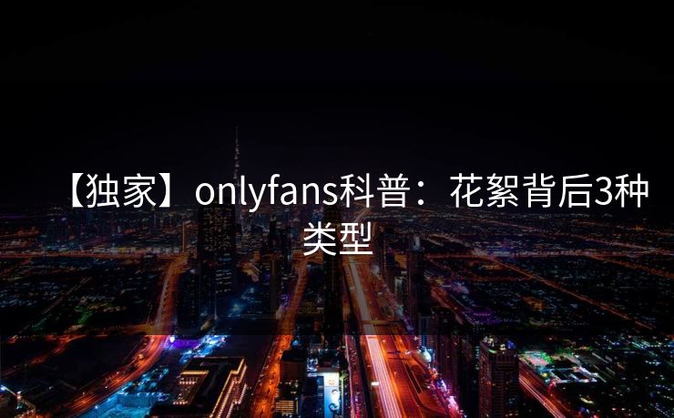 【独家】onlyfans科普：花絮背后3种类型