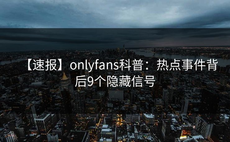 【速报】onlyfans科普：热点事件背后9个隐藏信号
