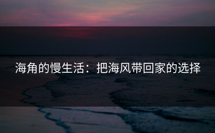 海角的慢生活:把海风带回家的选择 海角的慢生活:把海风带回家的选择