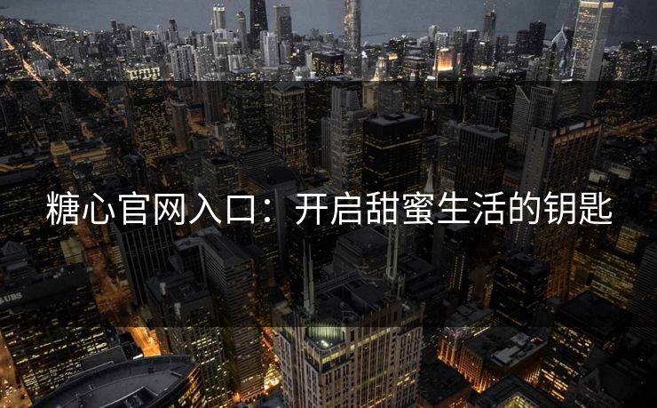 糖心官网入口:开启甜蜜生活的钥匙 糖心官网入口:开启甜蜜生活的钥匙
